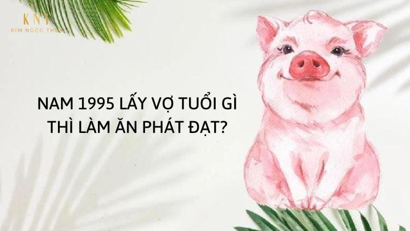 NAM 1995 LẤY VỢ TUỔI GÌ THÌ LÀM ĂN PHÁT ĐẠT?